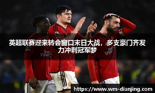 英超联赛迎来转会窗口末日大战，多支豪门齐发力冲刺冠军梦